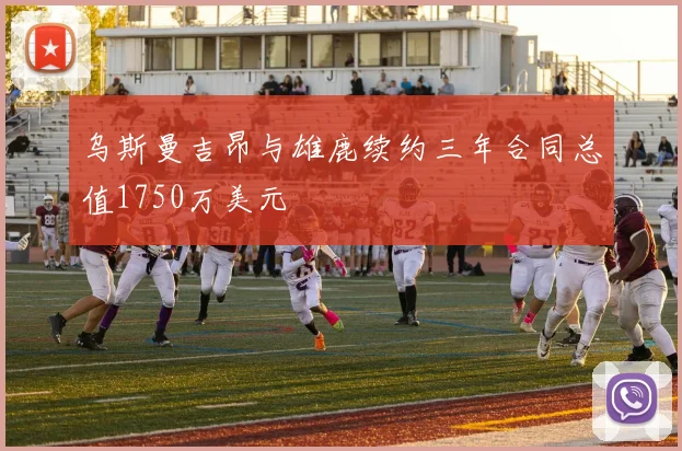 乌斯曼吉昂与雄鹿续约三年合同总值1750万美元