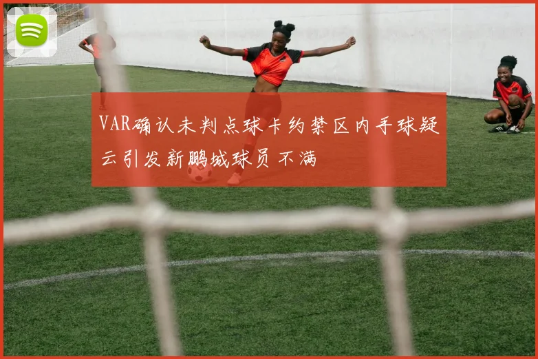 VAR确认未判点球卡约禁区内手球疑云引发新鹏城球员不满