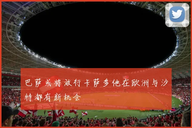 巴萨或将放行卡萨多他在欧洲与沙特都有新机会