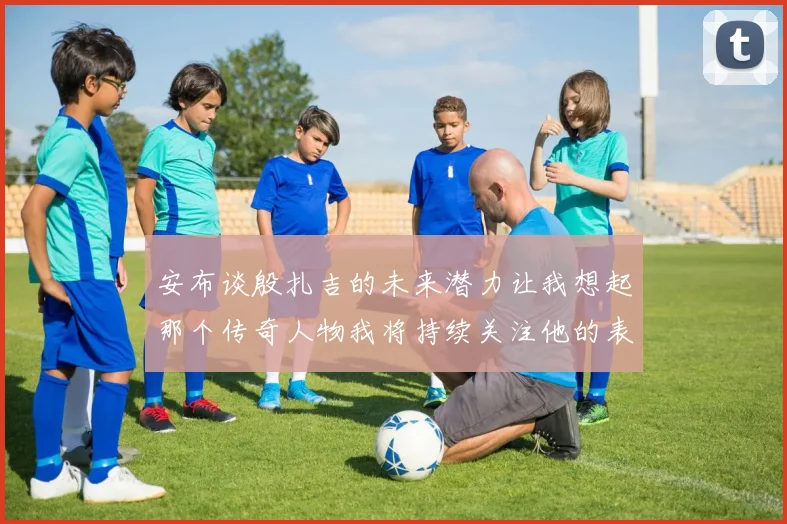 安布谈殷扎吉的未来潜力让我想起那个传奇人物我将持续关注他的表现