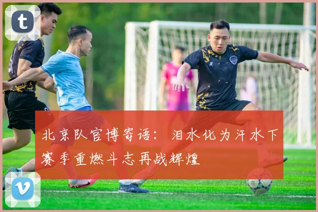 北京队官博寄语：泪水化为汗水下赛季重燃斗志再战辉煌