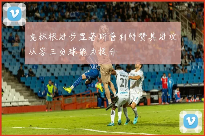 克林根进步显著斯普利特赞其进攻从容三分球能力提升