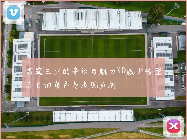 雷霆三少的争议与魅力KD威少哈登各自的角色与表现分析