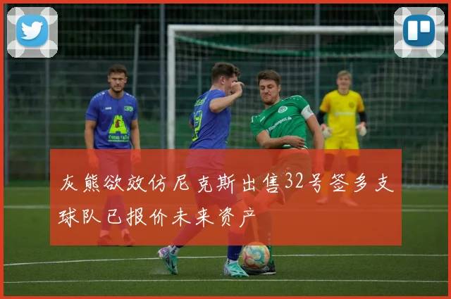 灰熊欲效仿尼克斯出售32号签多支球队已报价未来资产