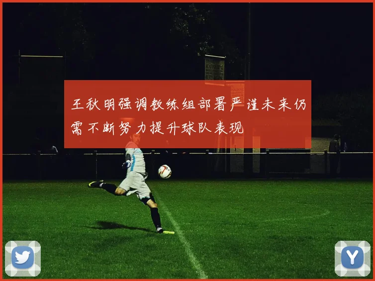 王秋明强调教练组部署严谨未来仍需不断努力提升球队表现