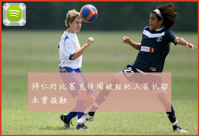 拜仁对比塞克传闻被经纪人否认称未曾接触