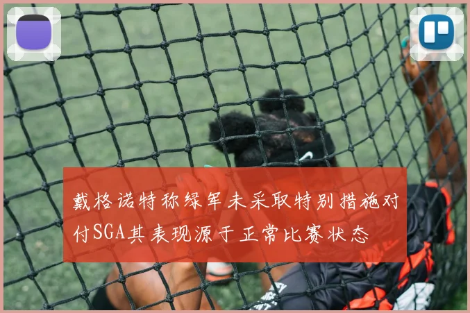 戴格诺特称绿军未采取特别措施对付SGA其表现源于正常比赛状态