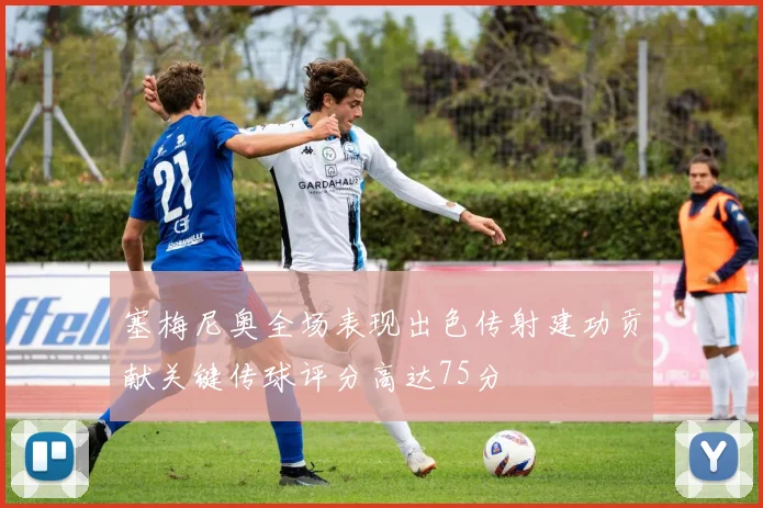 塞梅尼奥全场表现出色传射建功贡献关键传球评分高达75分