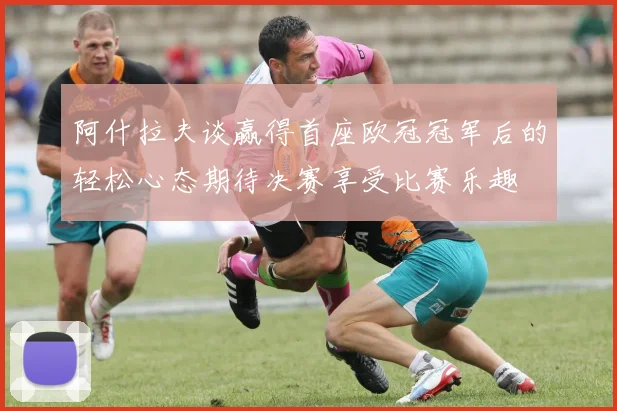阿什拉夫谈赢得首座欧冠冠军后的轻松心态期待决赛享受比赛乐趣