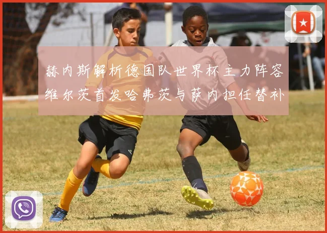 赫内斯解析德国队世界杯主力阵容维尔茨首发哈弗茨与萨内担任替补