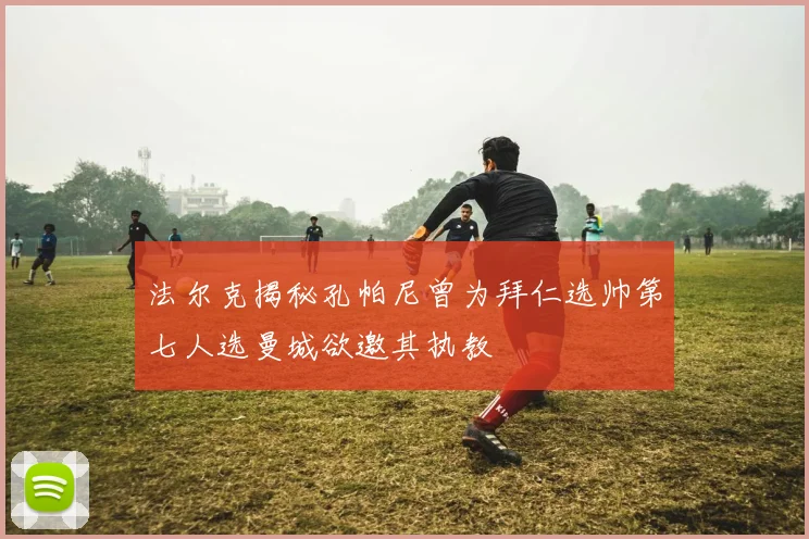 法尔克揭秘孔帕尼曾为拜仁选帅第七人选曼城欲邀其执教