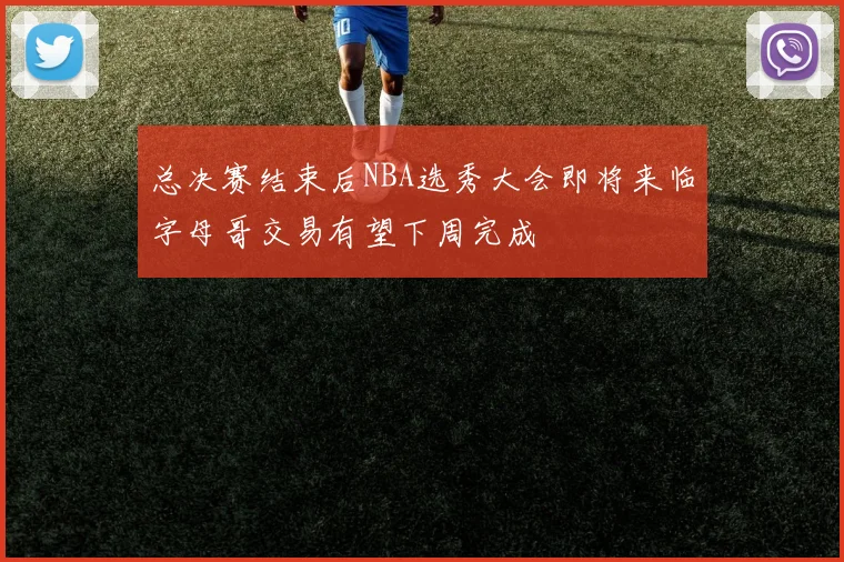 总决赛结束后NBA选秀大会即将来临字母哥交易有望下周完成