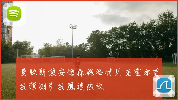 曼联新援安德森施洛特贝克霍尔首发预测引发魔迷热议