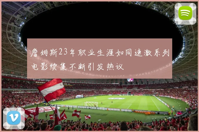 詹姆斯23年职业生涯如同速激系列电影续集不断引发热议