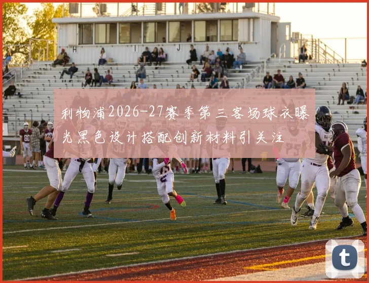 利物浦2026-27赛季第三客场球衣曝光黑色设计搭配创新材料引关注