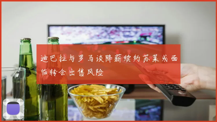 迪巴拉与罗马谈降薪续约苏莱或面临转会出售风险