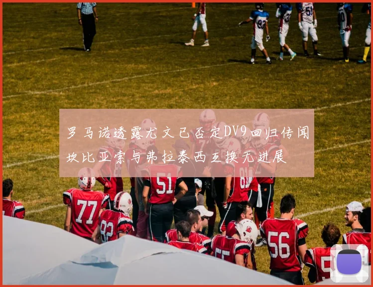 罗马诺透露尤文已否定DV9回归传闻坎比亚索与弗拉泰西互换无进展