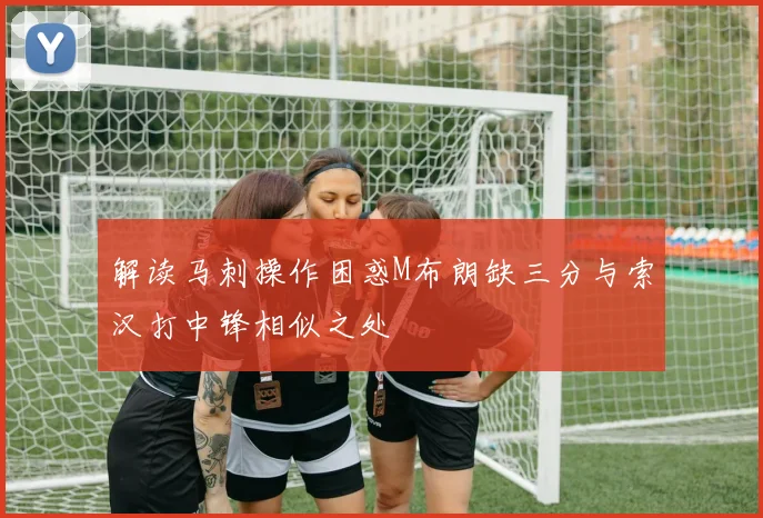 解读马刺操作困惑M布朗缺三分与索汉打中锋相似之处