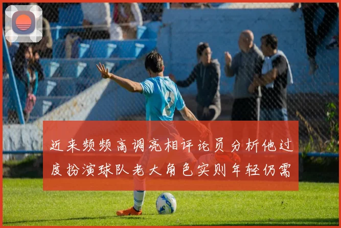 近来频频高调亮相评论员分析他过度扮演球队老大角色实则年轻仍需成长