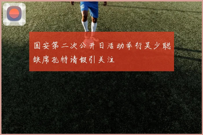 国安第二次公开日活动举行吴少聪缺席孔特请假引关注