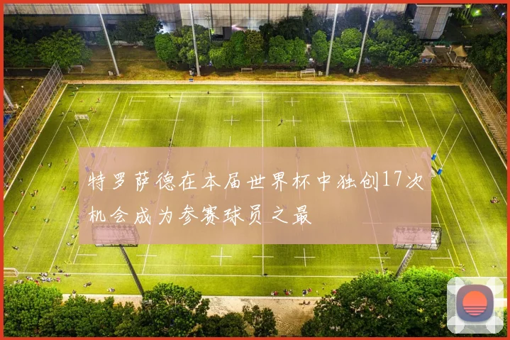 特罗萨德在本届世界杯中独创17次机会成为参赛球员之最
